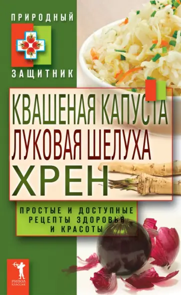 Квашеная капуста, луковая шелуха, хрен. Простые и доступные рецепты здоровья и красоты Квашеная капуста, луковая шелуха, хрен. Простые и доступные рецепты здоровья и красоты обложка книги