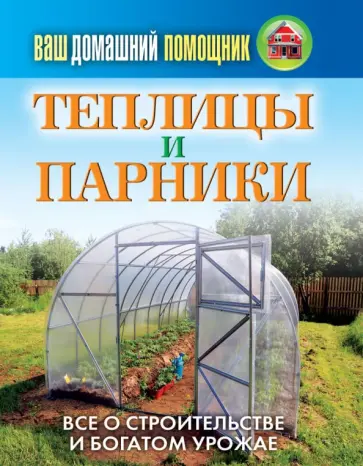 Ваш домашний помощник. Теплицы и парники. Все о строительстве и богатом урожае обложка книги