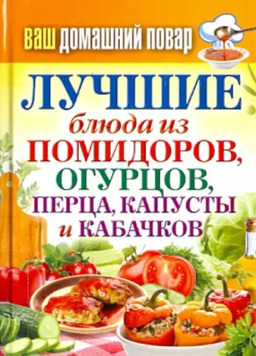 Ваш домашний повар. Лучшие блюда из помидоров, огурцов, перца, капусты и кабачков обложка книги