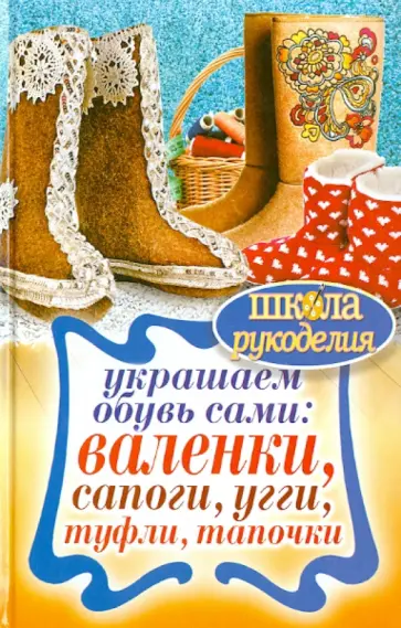 Украшаем обувь сами: валенки, сапоги, угги, туфли, тапочки обложка книги