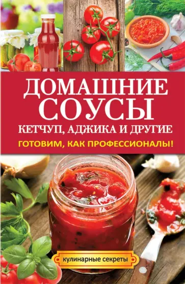 Домашние соусы. Кетчуп, аджика и другие. Готовим, как профессионалы! обложка книги