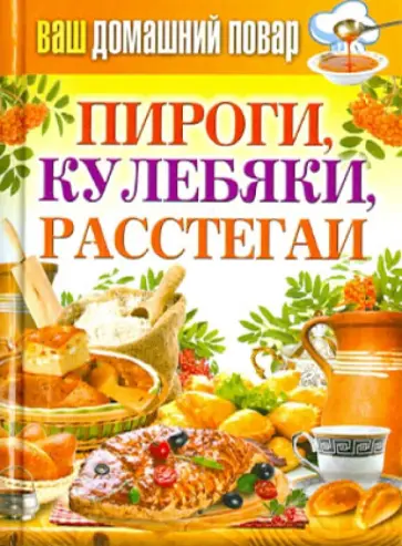 Ваш домашний повар. Пироги, кулебяки, расстегаи Ваш домашний повар. Пироги, кулебяки, расстегаи обложка книги