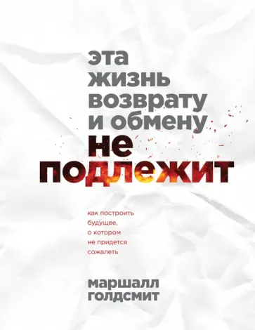 Маршалл Голдсмит - Эта жизнь возврату и обмену не подлежит. Как построить будущее, о котором не придется сожалеть Маршалл Голдсмит - Эта жизнь возврату и обмену не подлежит. Как построить будущее, о котором не придется сожалеть обложка книги