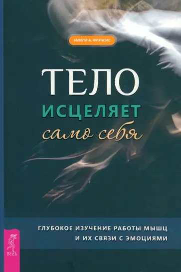 Эмили Фрэнсис - Тело исцеляет само себя. Глубокое изучение работы мышц и их связи с эмоциями Эмили Фрэнсис - Тело исцеляет само себя. Глубокое изучение работы мышц и их связи с эмоциями обложка книги