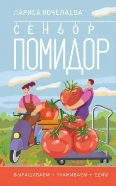 Лариса Кочелаева - Сеньор Помидор. Выращиваем, ухаживаем и едим обложка книги