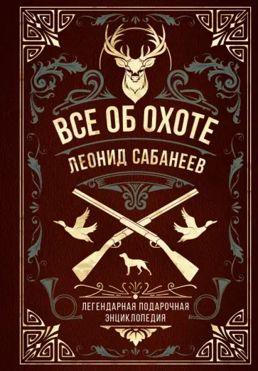 Леонид Сабанеев - Все об охоте. Легендарная подарочная энциклопедия Сабанеева Леонид Сабанеев - Все об охоте. Легендарная подарочная энциклопедия Сабанеева обложка книги