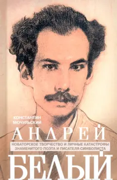 Константин Мочульский - Андрей Белый. Новаторское творчество и личные катастрофы знаменитого поэта и писателя-символиста Константин Мочульский - Андрей Белый. Новаторское творчество и личные катастрофы знаменитого поэта и писателя-символиста обложка книги