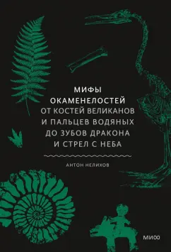 Обложка книги Мифы окаменелостей. От костей великанов и пальцев водяных до зубов дракона и стрел с неба, Нелихов Антон Евгеньевич