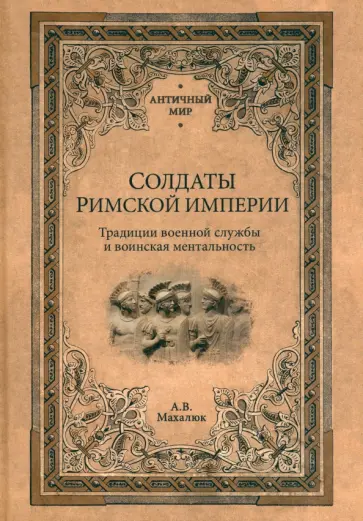 Александр Махлаюк - Солдаты Римской империи. Традиции военной службы и воинская ментальность Александр Махлаюк - Солдаты Римской империи. Традиции военной службы и воинская ментальность обложка книги