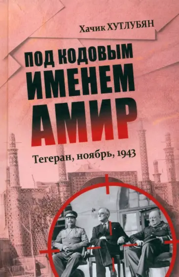 Хачик Хутлубян - Под кодовым именем Амир. Тегеран, ноябрь, 1943 Хачик Хутлубян - Под кодовым именем Амир. Тегеран, ноябрь, 1943 обложка книги