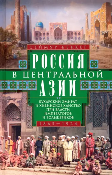 Сеймур Беккер - Россия в Центральной Азии. Буханский эмират и Хивинское ханство при власти императоров 1865–1924 Сеймур Беккер - Россия в Центральной Азии. Буханский эмират и Хивинское ханство при власти императоров 1865–1924 обложка книги