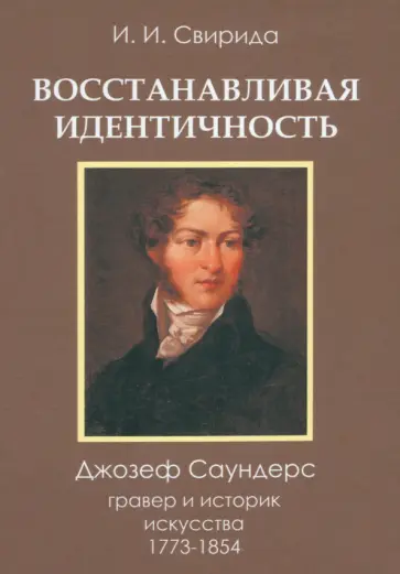 Инесса Свирида - Восстанавливая идентичность. Джозеф Саундерс, гравер и историк искусства, 1773-1854 Инесса Свирида - Восстанавливая идентичность. Джозеф Саундерс, гравер и историк искусства, 1773-1854 обложка книги