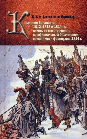 Мартиньер Ж.-Б.Ж. Бретон де ла - Кампания Бонапарта 1812, 1813 и 1814 гг. вплоть до его отречения по официальным бюллетеням союзников обложка книги