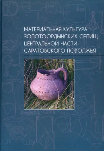 Материальная культура золотоордынских селищ центральной части Саратовского Поволжья Материальная культура золотоордынских селищ центральной части Саратовского Поволжья обложка книги