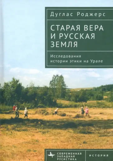 Дуглас Роджерс - Старая вера и русская земля. Исследования истории этики на Урале Дуглас Роджерс - Старая вера и русская земля. Исследования истории этики на Урале обложка книги