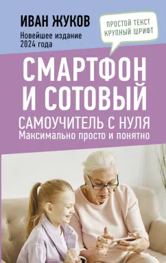 Обложка книги Смартфон и сотовый. Самоучитель с нуля. Максимально просто и понятно. Новейшее издание 2024 года, Жуков Иван