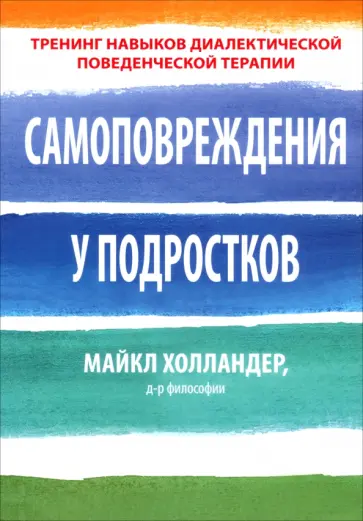 Майкл Холландер - Самоповреждения у подростков. Тренинг навыков диалектической поведенческой терапии Майкл Холландер - Самоповреждения у подростков. Тренинг навыков диалектической поведенческой терапии обложка книги