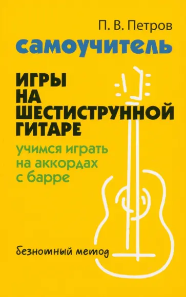 Павел Петров - Самоучитель игры на шестиструнной гитаре. Учимся играть на аккордах с барре. Безнотный метод Павел Петров - Самоучитель игры на шестиструнной гитаре. Учимся играть на аккордах с барре. Безнотный метод обложка книги