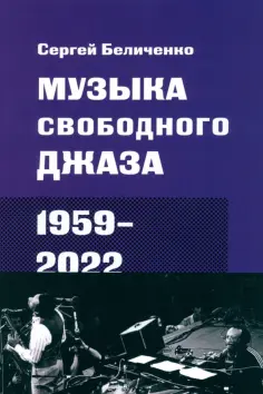 Сергей Беличенко - Музыка свободного джаза. 1959–2022. Непопулярная история серьезного искусства Сергей Беличенко - Музыка свободного джаза. 1959–2022. Непопулярная история серьезного искусства обложка книги