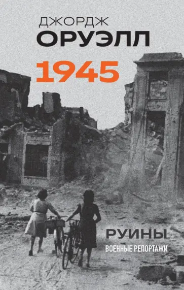 Джордж Оруэлл - Оруэлл. 1945. Руины. Военные репортажи Джордж Оруэлл - Оруэлл. 1945. Руины. Военные репортажи обложка книги