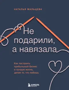 Обложка книги Не подарили, а навязала. Как построить бизнес и лучшую жизнь, делая то, что любишь, Мальцева Наталья Сергеевна