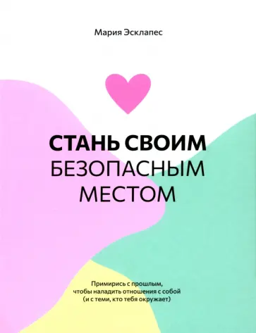 Мария Эсклапес - Стань своим безопасным местом. Примирись с прошлым, чтобы наладить отношения с собой Мария Эсклапес - Стань своим безопасным местом. Примирись с прошлым, чтобы наладить отношения с собой обложка книги