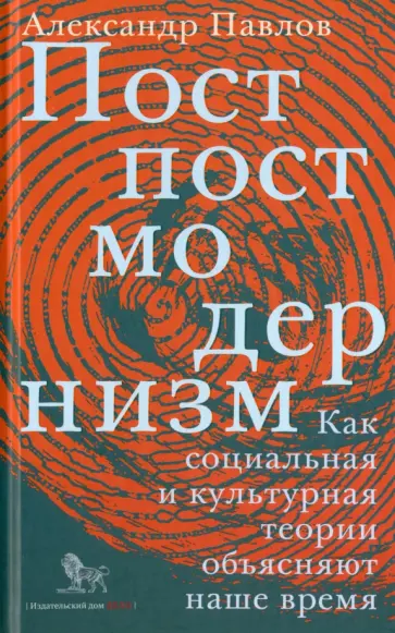Александр Павлов - Постпостмодернизм. Как социальная и культурная теория объясняют наше время Александр Павлов - Постпостмодернизм. Как социальная и культурная теория объясняют наше время обложка книги