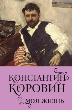 Обложка книги Константин Коровин. Моя жизнь, Коровин Константин Алексеевич