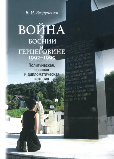 Виктор Безрученко - Война в Боснии и Герцеговине 1992-1995 гг. Политическая, военная и дипломатическая история Виктор Безрученко - Война в Боснии и Герцеговине 1992-1995 гг. Политическая, военная и дипломатическая история обложка книги