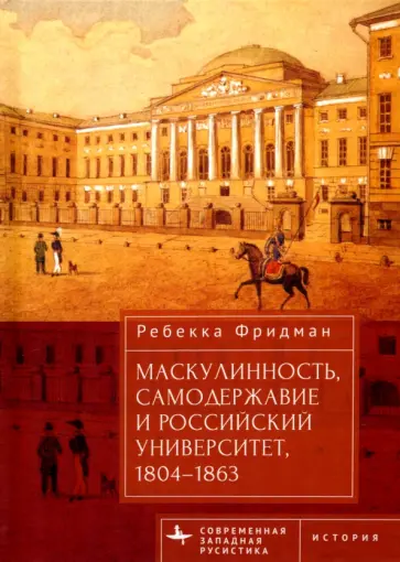 Ребекка Фридман - Маскулинность, самодержавие и российский университет, 1804–1863 Ребекка Фридман - Маскулинность, самодержавие и российский университет, 1804–1863 обложка книги