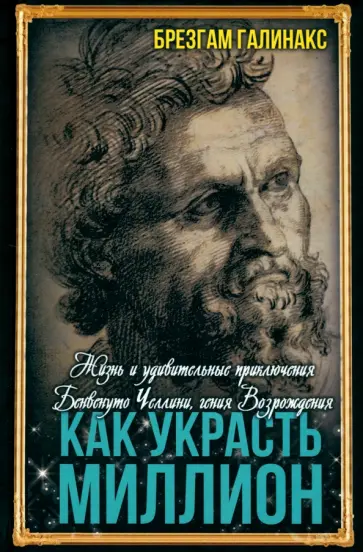 Брезгам Галинакс - Как украсть миллион. Жизнь и удивительные приключения Бенвенуто Челлини, гения Возрождения обложка книги