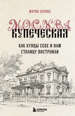 Обложка книги Москва купеческая. Как купцы себе и нам столицу построили, Зотова Мария Борисовна