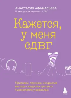 Обложка книги Кажется, у меня СДВГ. Признаки, причины и скрытые выгоды синдрома третьего тысячелетия у взрослых, Афанасьева Анастасия Владимировна