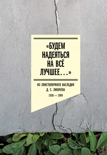 Дмитрий Лихачев - Будем надеяться на всё лучшее. Из эпистолярного наследия Д. С. Лихачева. 1938–1999 Дмитрий Лихачев - Будем надеяться на всё лучшее. Из эпистолярного наследия Д. С. Лихачева. 1938–1999 обложка книги