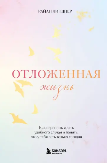 Райан Линднер - Отложенная жизнь. Как перестать ждать удобного случая и понять, что у тебя есть только сегодня обложка книги