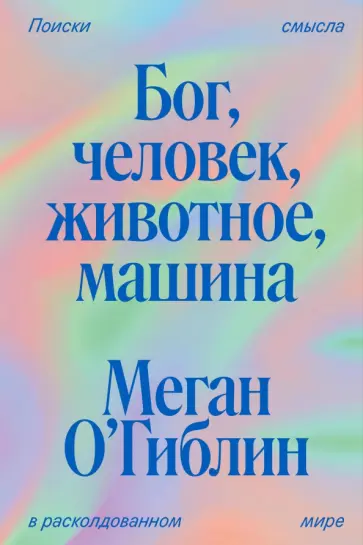 Меган О`Гиблин - Бог, человек, животное, машина. Поиски смысла в расколдованном мире обложка книги