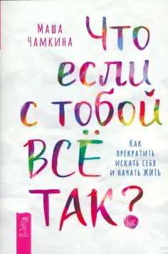 Маша Чамкина - Что если с тобой всё так? Как прекратить искать себя и начать жить Маша Чамкина - Что если с тобой всё так? Как прекратить искать себя и начать жить обложка книги