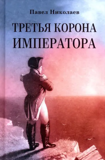 Павел Николаев - Третья корона императора. Наполеон на острове Святой Елены Павел Николаев - Третья корона императора. Наполеон на острове Святой Елены обложка книги