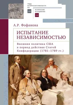 Анна Фофанова - Испытание независимостью. Внешняя политика США в период действия Статей Конфедерации (1781–1789 гг.) обложка книги