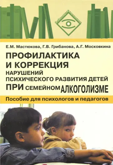 Мастюкова, Грибанова - Профилактика и коррекция нарушений психического развития детей при семейном алкоголизме обложка книги