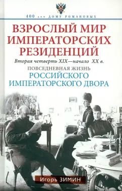 Обложка книги Взрослый мир императорских резиденций. Вторая четверть XIX - начало XX в. Повседневная жизнь, Зимин Игорь Викторович