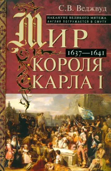Сесили Веджвуд - Мир короля Карла I. Накануне Великого мятежа. Англия погружается в смуту. 1637-1641 обложка книги