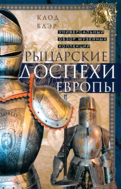 Обложка книги Рыцарские доспехи Европы. Универсальный обзор музейных коллекций, Блэр Клод