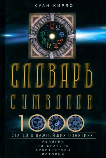 Хуан Кирло - Словарь символов. 1000 статей о важнейших понятиях религии, литературы, архитектуры, истории обложка книги