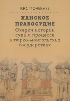 Обложка книги Ханское правосудие. Очерки истории суда и процесса в тюрко-монгольских государствах, Почекаев Роман Юлианович