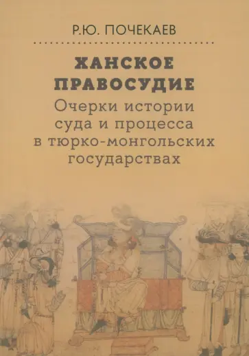 Роман Почекаев - Ханское правосудие. Очерки истории суда и процесса в тюрко-монгольских государствах обложка книги