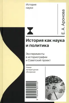 Обложка книги История как наука и политика. Эксперименты в историографии и Советский проект, Аронова Елена Александровна