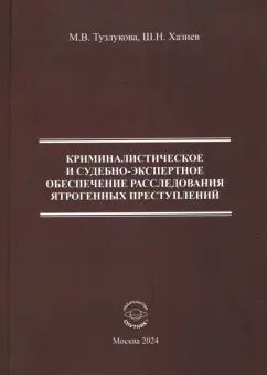 Обложка книги Криминалистическое и судебно-экспертное обеспечение расследования ятрогенных преступлений, Хазиев Шамиль Николаевич, Тузлукова Марина Валентиновна