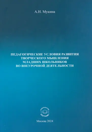 Александра Мукина - Педагогические условия развития творческого мышления младших школьников во внеурочной деятельности Александра Мукина - Педагогические условия развития творческого мышления младших школьников во внеурочной деятельности обложка книги