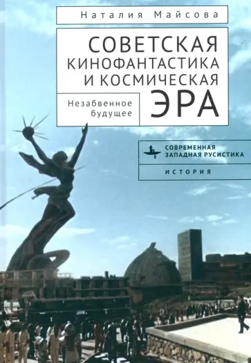 Наталья Майсова - Советская кинофантастика и космическая эра. Незабвенное будущее Наталья Майсова - Советская кинофантастика и космическая эра. Незабвенное будущее обложка книги